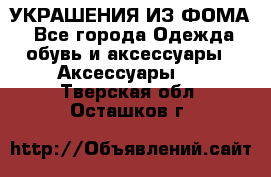 УКРАШЕНИЯ ИЗ ФОМА - Все города Одежда, обувь и аксессуары » Аксессуары   . Тверская обл.,Осташков г.